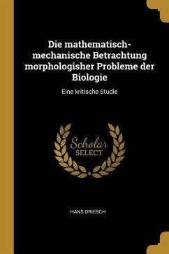 Die Mathematisch-Mechanische Betrachtung Morphologisher Probleme Der Biologie: Eine Kritische Studie - Driesch, Hans