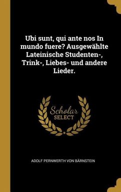 Ubi Sunt, Qui Ante Nos in Mundo Fuere? Ausgewählte Lateinische Studenten-, Trink-, Liebes- Und Andere Lieder.