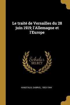 Le traité de Versailles du 28 juin 1919; l'Allemagne et l'Europe - Hanotaux, Gabriel