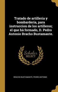 Tratado de artilleria y bombarderia, para instruccion de los artilleros; el que hà formado, D. Pedro Antonio Bracho Bustamante.