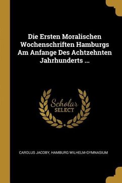 Die Ersten Moralischen Wochenschriften Hamburgs Am Anfange Des Achtzehnten Jahrhunderts ... - Jacoby, Carolus; Wilhelm-Gymnasium, Hamburg