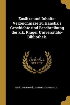 Zusätze Und Inhalts-Verzeichnisze Zu Hanslik's Geschichte Und Beschreibung Der K.K. Prager Universitäts-Bibliothek.