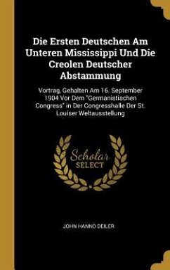 Die Ersten Deutschen Am Unteren Mississippi Und Die Creolen Deutscher Abstammung: Vortrag, Gehalten Am 16. September 1904 VOR Dem Germanistischen Cong