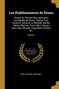 Les Établissements de Rouen: Études sur l'histoire des institutions municipales de Rouen, Falaise, Pont-Audemer, Verneuil, La Rochelle, Saintes, Ol