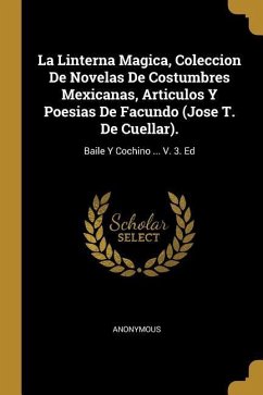 La Linterna Magica, Coleccion De Novelas De Costumbres Mexicanas, Articulos Y Poesias De Facundo (Jose T. De Cuellar).: Baile Y Cochino ... V. 3. Ed
