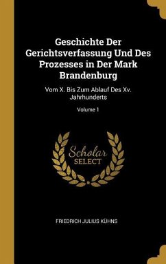 Geschichte Der Gerichtsverfassung Und Des Prozesses in Der Mark Brandenburg: Vom X. Bis Zum Ablauf Des XV. Jahrhunderts; Volume 1 - Kuhns, Friedrich Julius