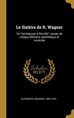 Le théâtre de R. Wagner: De Tannhæuser à Parsifal: essais de critique littéraire, aesthétique et musicale