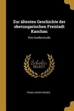 Zur Ältesten Geschichte Der Oberungarischen Freistadt Kaschau: Eine Quellenstudie - Krones, Franz Xaver