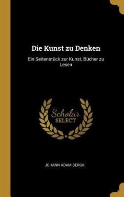 Die Kunst Zu Denken: Ein Seitenstück Zur Kunst, Bücher Zu Lesen - Bergk, Johann Adam