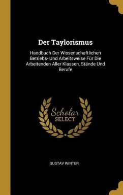 Der Taylorismus: Handbuch Der Wissenschaftlichen Betriebs- Und Arbeitsweise Für Die Arbeitenden Aller Klassen, Stände Und Berufe - Winter, Gustav