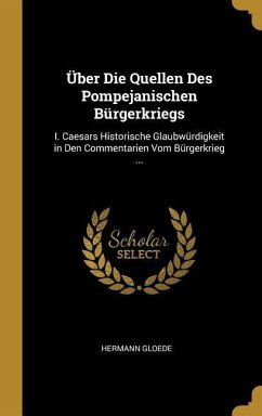 Über Die Quellen Des Pompejanischen Bürgerkriegs: I. Caesars Historische Glaubwürdigkeit in Den Commentarien Vom Bürgerkrieg ...