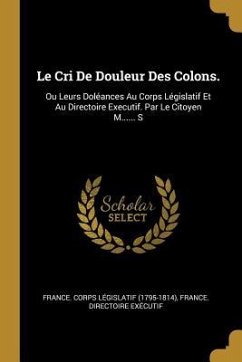 Le Cri De Douleur Des Colons.: Ou Leurs Doléances Au Corps Législatif Et Au Directoire Executif. Par Le Citoyen M...... S