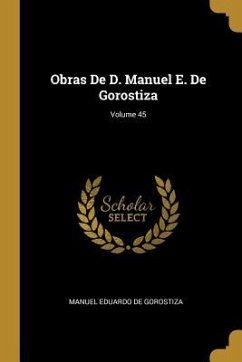 Obras De D. Manuel E. De Gorostiza; Volume 45 - De Gorostiza, Manuel Eduardo