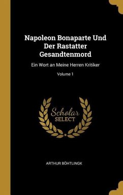 Napoleon Bonaparte Und Der Rastatter Gesandtenmord: Ein Wort an Meine Herren Kritiker; Volume 1 - Bohtlingk, Arthur