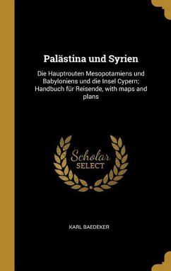 Palästina Und Syrien: Die Hauptrouten Mesopotamiens Und Babyloniens Und Die Insel Cypern; Handbuch Für Reisende, with Maps and Plans - Baedeker, Karl