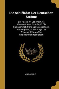 Die Schiffahrt Der Deutschen Ströme: Bd. Nasse, W. Der Rhein ALS Wasserstrasse. Schulte, F. Die Rheinschiffahrt Und Die Eisenbahnen. Wirminghaus, A. Z