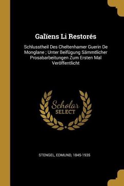 Galïens Li Restorés: Schlusstheil Des Cheltenhamer Guerin de Monglane; Unter Beifügung Sämmtlicher Prosabarbeitungen Zum Ersten Mal Veröffe