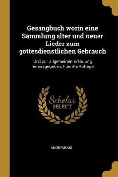 Gesangbuch Worin Eine Sammlung Alter Und Neuer Lieder Zum Gottesdienstlichen Gebrauch: Und Zur Allgemeinen Erbauung Herausgegeben, Fuenfte Auflage - Anonymous