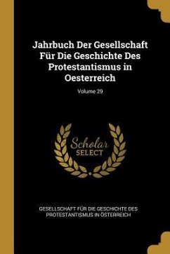 Jahrbuch Der Gesellschaft Für Die Geschichte Des Protestantismus in Oesterreich; Volume 29