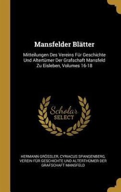 Mansfelder Blätter: Mitteilungen Des Vereins Für Geschichte Und Altertümer Der Grafschaft Mansfeld Zu Eisleben, Volumes 16-18