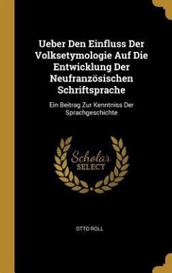 Ueber Den Einfluss Der Volksetymologie Auf Die Entwicklung Der Neufranzösischen Schriftsprache: Ein Beitrag Zur Kenntniss Der Sprachgeschichte - Roll, Otto