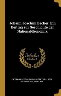 Johann Joachim Becher. Ein Beitrag zur Geschichte der Nationalökonomik - Erdberg-Krczenciewski, Robert Adalbert W