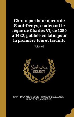 Chronique du religieux de Saint-Denys, contenant le régne de Charles VI, de 1380 à 1422, publiée en latin pour la première fois et traduite; Volume 5