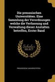 Die Preussischen Universitäten. Eine Sammlung Der Verordnungen Welche Die Verfassung Und Verwaltung Dieser Anstalten Betreffen, Erster Band