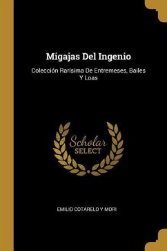 Migajas Del Ingenio: Colección Rarísima De Entremeses, Bailes Y Loas - Mori, Emilio Cotarelo Y.