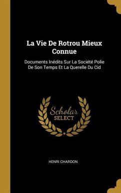 La Vie De Rotrou Mieux Connue: Documents Inédits Sur La Société Polie De Son Temps Et La Querelle Du Cid