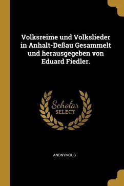 Volksreime Und Volkslieder in Anhalt-Deßau Gesammelt Und Herausgegeben Von Eduard Fiedler.