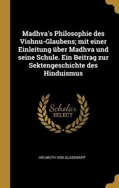 Madhva's Philosophie Des Vishnu-Glaubens; Mit Einer Einleitung Über Madhva Und Seine Schule. Ein Beitrag Zur Sektengeschichte Des Hinduismus