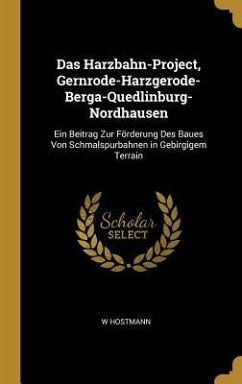 Das Harzbahn-Project, Gernrode-Harzgerode-Berga-Quedlinburg-Nordhausen: Ein Beitrag Zur Förderung Des Baues Von Schmalspurbahnen in Gebirgigem Terrain
