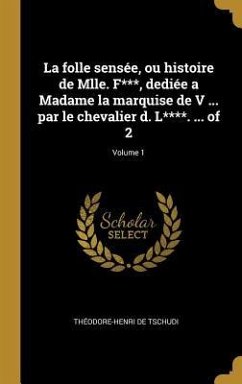 La folle sensée, ou histoire de Mlle. F***, dediée a Madame la marquise de V ... par le chevalier d. L****. ... of 2; Volume 1 - Tschudi, Théodore-Henri de