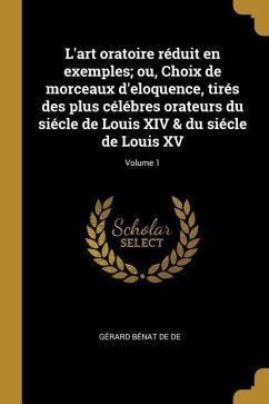 L'art oratoire réduit en exemples; ou, Choix de morceaux d'eloquence, tirés des plus célébres orateurs du siécle de Louis XIV & du siécle de Louis XV;
