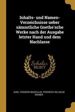 Inhalts- Und Namen-Verzeichnisse Ueber Sämmtliche Goethe'sche Werke Nach Der Ausgabe Letzter Hand Und Dem Nachlasse