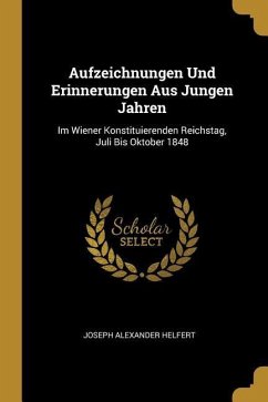 Aufzeichnungen Und Erinnerungen Aus Jungen Jahren: Im Wiener Konstituierenden Reichstag, Juli Bis Oktober 1848 - Helfert, Joseph Alexander