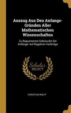 Auszug Aus Den Anfangs-Gründen Aller Mathematischen Wissenschaften: Zu Bequemerem Gebrauche Der Anfänger Auf Begehren Verfertige - Wolff, Christian