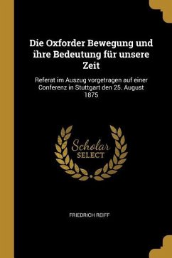 Die Oxforder Bewegung Und Ihre Bedeutung Für Unsere Zeit: Referat Im Auszug Vorgetragen Auf Einer Conferenz in Stuttgart Den 25. August 1875 - Reiff, Friedrich