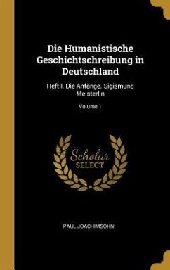 Die Humanistische Geschichtschreibung in Deutschland: Heft I. Die Anfänge. Sigismund Meisterlin; Volume 1 - Joachimsohn, Paul
