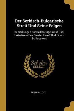 Der Serbisch-Bulgarische Streit Und Seine Folgen: Bemerkungen Zur Balkanfrage in Eilf [sic] Leitartikeln Des Pester Lloyd Und Einem Schlusswort - Lloyd, Pester