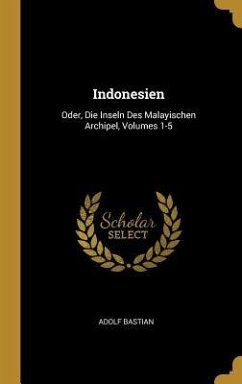 Indonesien: Oder, Die Inseln Des Malayischen Archipel, Volumes 1-5 - Bastian, Adolf