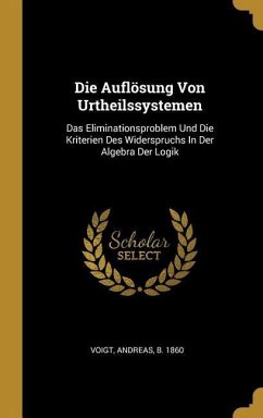 Die Auflösung Von Urtheilssystemen: Das Eliminationsproblem Und Die Kriterien Des Widerspruchs in Der Algebra Der Logik