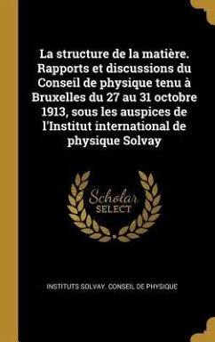 La structure de la matière. Rapports et discussions du Conseil de physique tenu à Bruxelles du 27 au 31 octobre 1913, sous les auspices de l'Institut international de physique Solvay