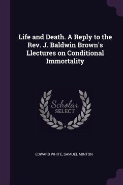 Life and Death. A Reply to the Rev. J. Baldwin Brown's Llectures on Conditional Immortality