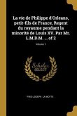 La vie de Philippe d'Orleans, petit-fils de France, Regent du royaume pendant la minorité de Louis XV. Par Mr. L.M.D.M. ... of 2; Volume 1