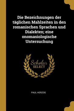 Die Bezeichnungen Der Täglichen Mahlzeiten in Den Romanischen Sprachen Und Dialekten; Eine Onomasiologische Untersuchung - Herzog, Paul