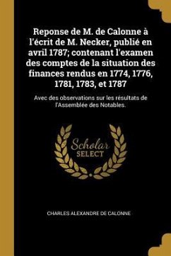 Reponse de M. de Calonne à l'écrit de M. Necker, publié en avril 1787; contenant l'examen des comptes de la situation des finances rendus en 1774, 1776, 1781, 1783, et 1787 - Calonne, Charles Alexandre De