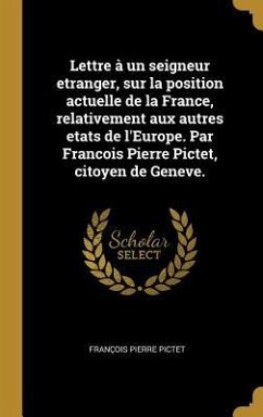 Lettre à un seigneur etranger, sur la position actuelle de la France, relativement aux autres etats de l'Europe. Par Francois Pierre Pictet, citoyen de Geneve.