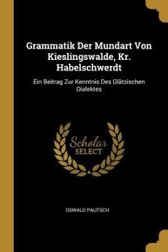 Grammatik Der Mundart Von Kieslingswalde, Kr. Habelschwerdt: Ein Beitrag Zur Kenntnis Des Glätzischen Dialektes